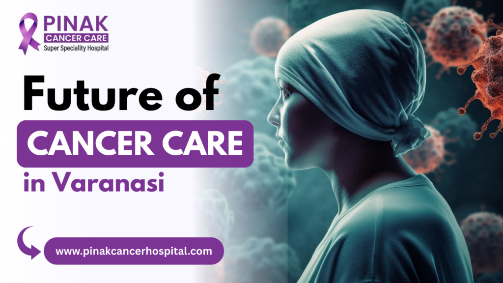 Future of Cancer Care in Varanasi